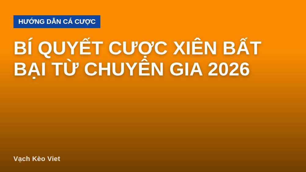 Bí Quyết Cược Xiên Bất Bại Từ Chuyên Gia 2026