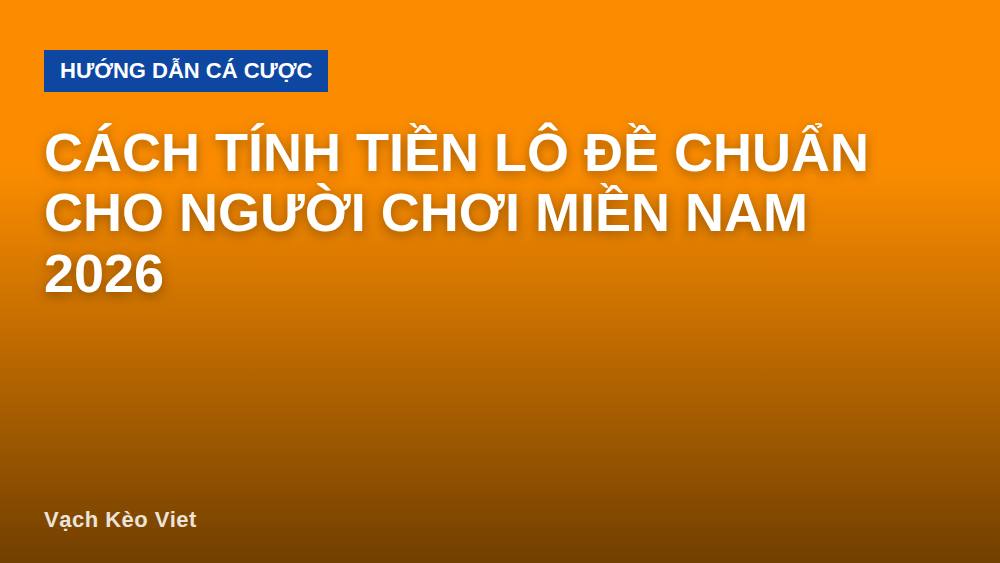 Cách tính tiền lô đề chuẩn cho người chơi miền Nam 2026