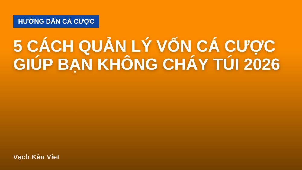 5 Cách Quản Lý Vốn Cá Cược Giúp Bạn Không Cháy Túi 2026