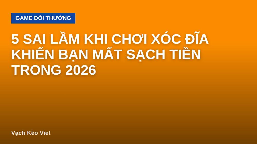 5 sai lầm khi chơi xóc đĩa khiến bạn mất sạch tiền trong 2026
