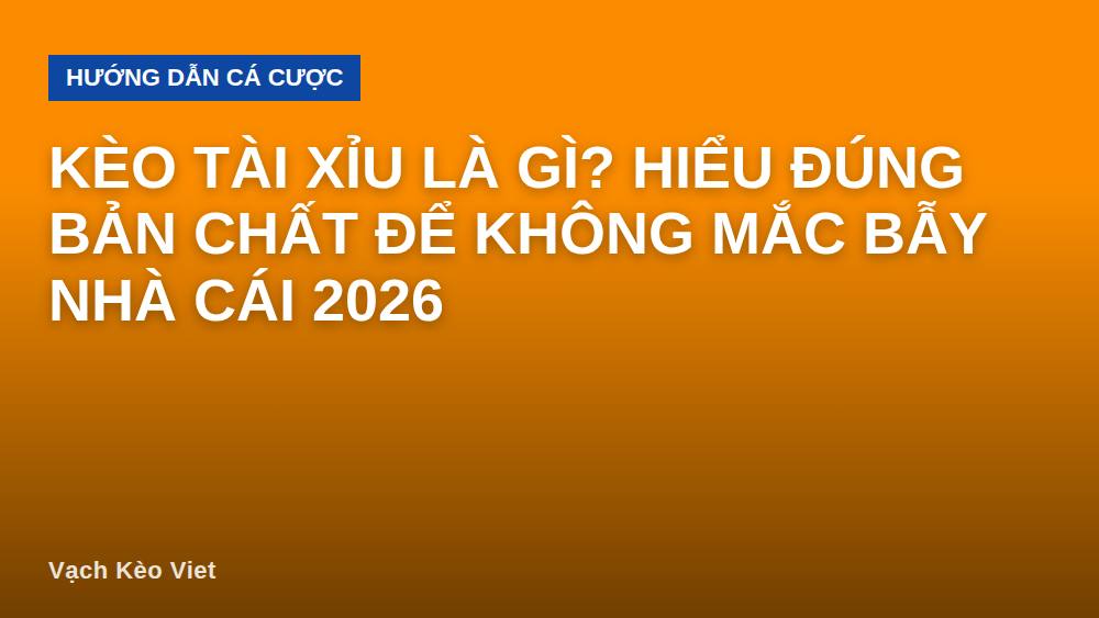 Kèo tài xỉu là gì? Hiểu đúng bản chất để không mắc bẫy nhà cái 2026