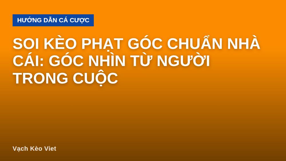 Soi kèo phạt góc chuẩn nhà cái: góc nhìn từ người trong cuộc
