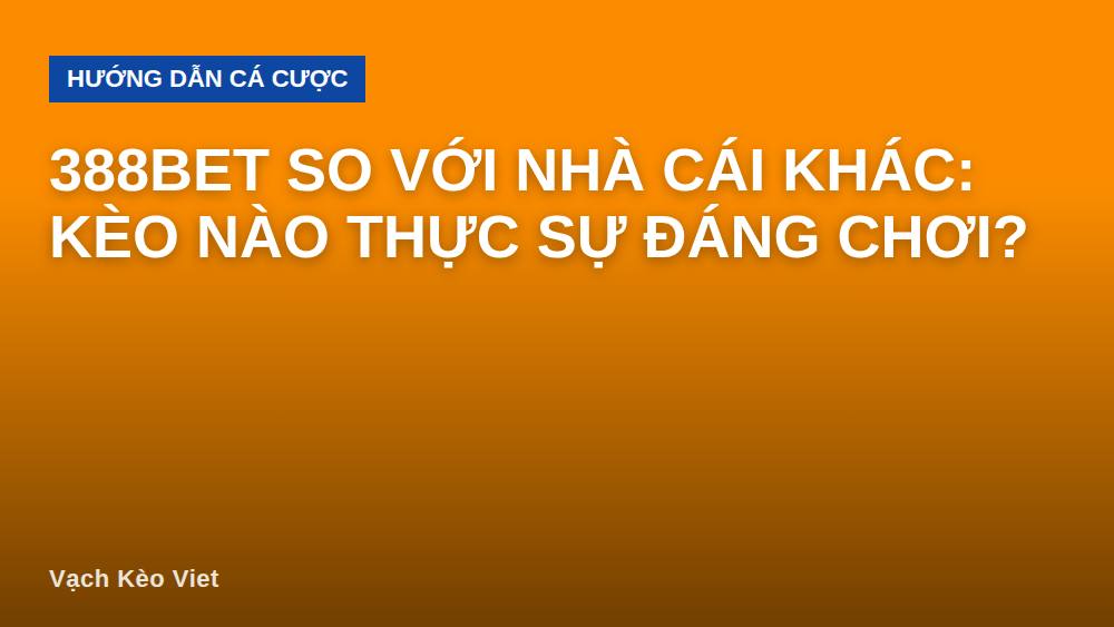 388bet So Với Nhà Cái Khác: Kèo Nào Thực Sự Đáng Chơi?