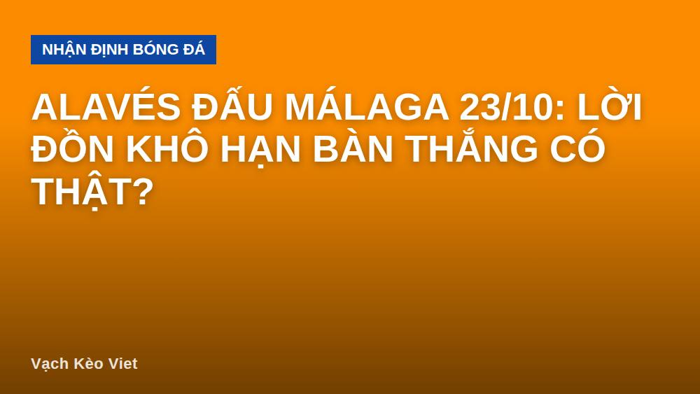 Alavés đấu Málaga 23/10: Lời đồn khô hạn bàn thắng có thật?