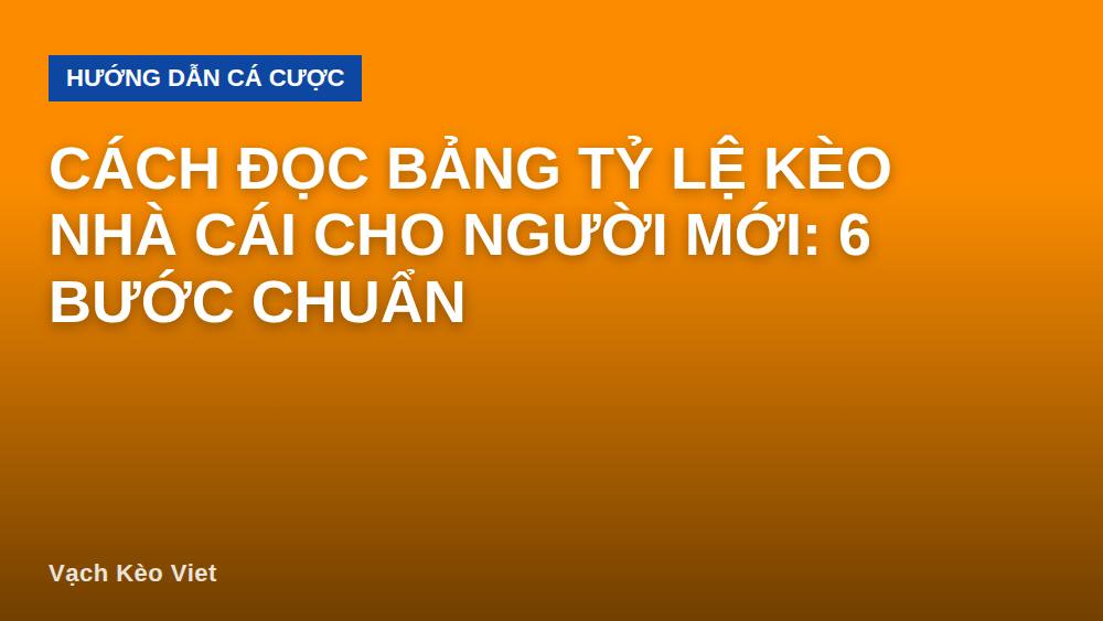 Cách đọc bảng tỷ lệ kèo nhà cái cho người mới: 6 bước chuẩn